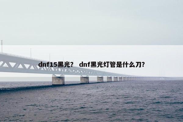 dnf15黑光？ dnf黑光灯管是什么刀？