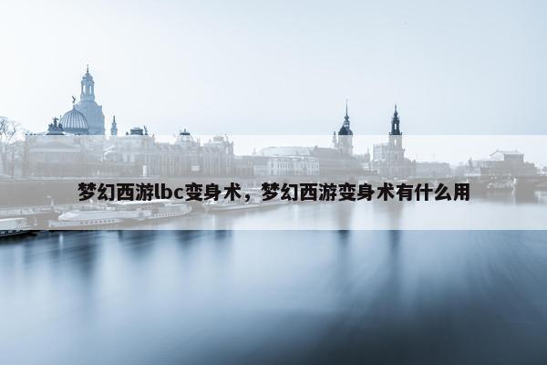 梦幻西游lbc变身术，梦幻西游变身术有什么用