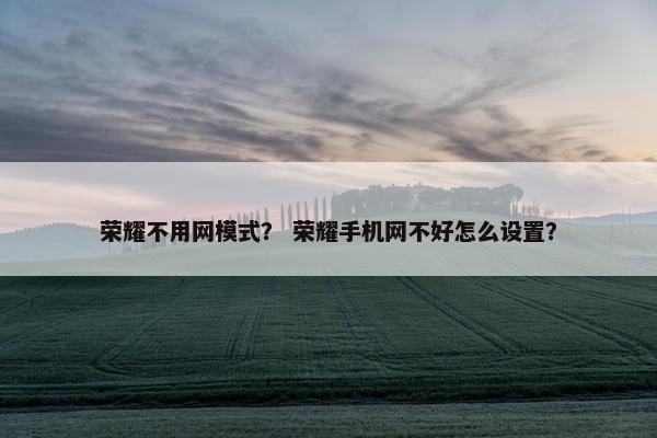荣耀不用网模式？ 荣耀手机网不好怎么设置？