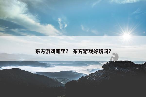 东方游戏哪里？ 东方游戏好玩吗？