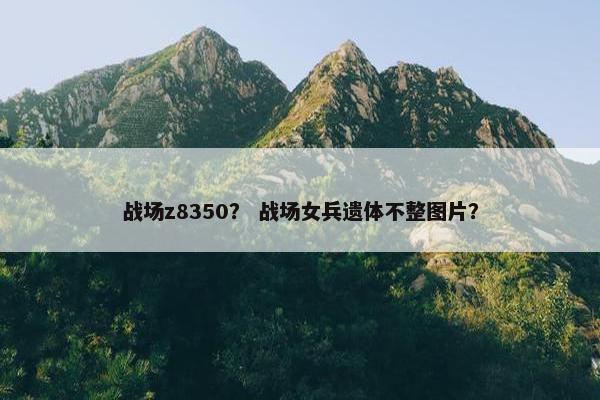 战场z8350？ 战场女兵遗体不整图片？