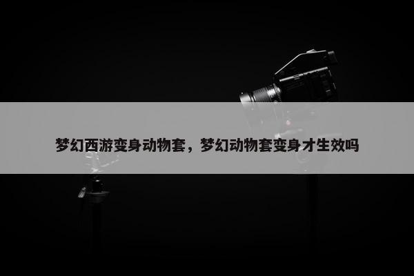 梦幻西游变身动物套，梦幻动物套变身才生效吗