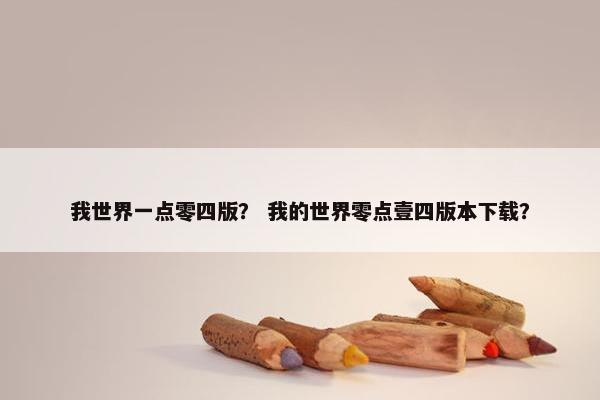 我世界一点零四版？ 我的世界零点壹四版本下载？