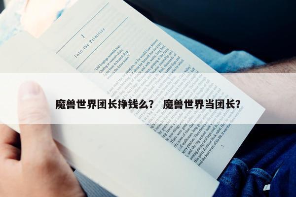 魔兽世界团长挣钱么？ 魔兽世界当团长？
