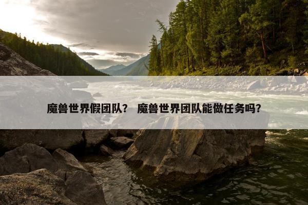 魔兽世界假团队？ 魔兽世界团队能做任务吗？
