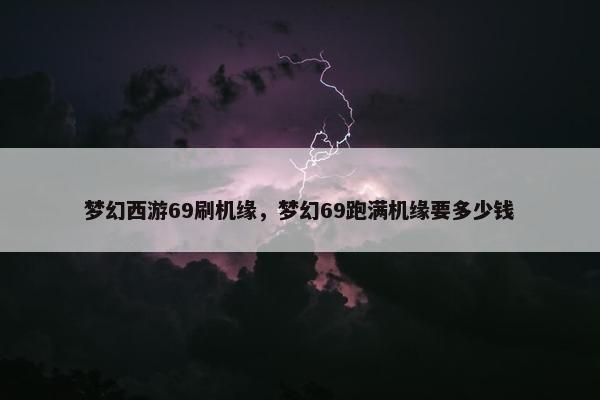梦幻西游69刷机缘，梦幻69跑满机缘要多少钱