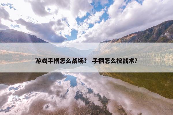 游戏手柄怎么战场？ 手柄怎么按战术？
