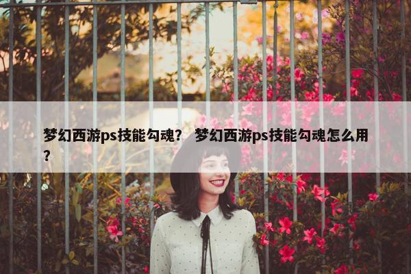 梦幻西游ps技能勾魂？ 梦幻西游ps技能勾魂怎么用？