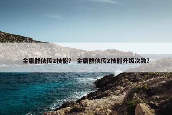 金庸群侠传2技能？ 金庸群侠传2技能升级次数？