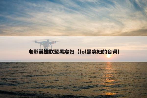 电影英雄联盟黑寡妇（lol黑寡妇的台词）