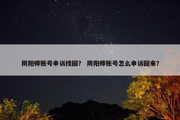 阴阳师账号申诉找回？ 阴阳师账号怎么申诉回来？