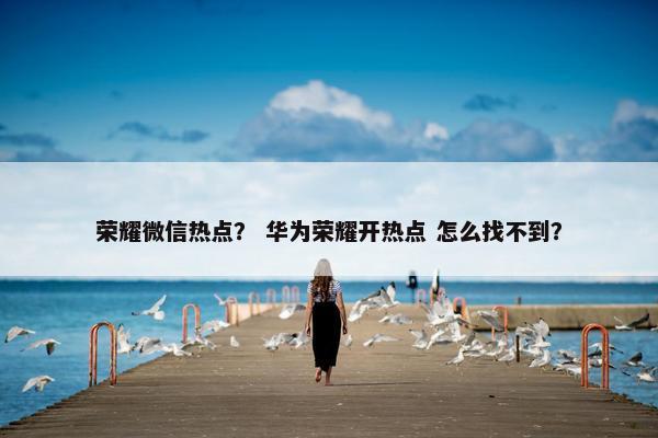 荣耀微信热点？ 华为荣耀开热点 怎么找不到？