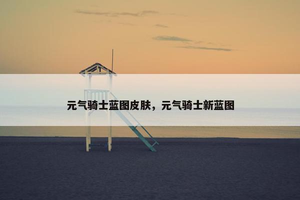 元气骑士蓝图皮肤，元气骑士新蓝图