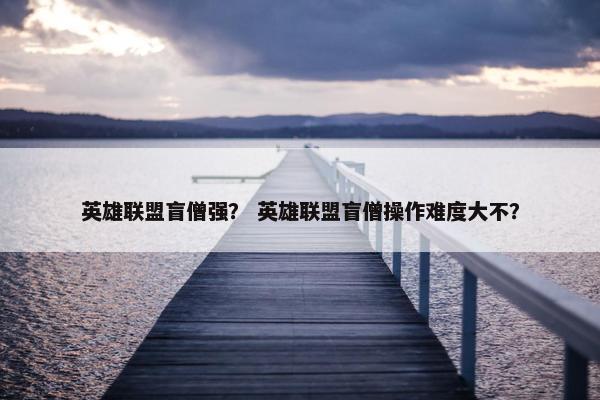 英雄联盟盲僧强？ 英雄联盟盲僧操作难度大不？