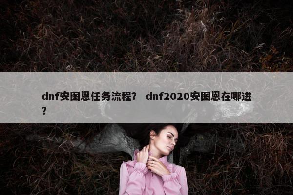 dnf安图恩任务流程？ dnf2020安图恩在哪进？