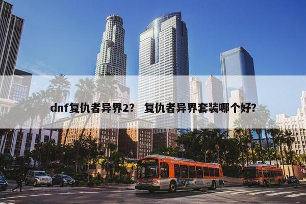 dnf复仇者异界2？ 复仇者异界套装哪个好？