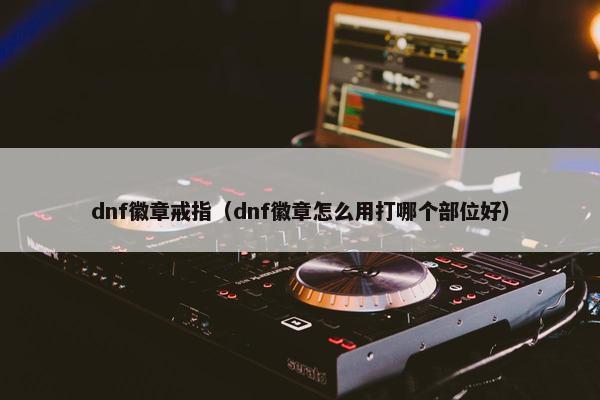 dnf徽章戒指（dnf徽章怎么用打哪个部位好）