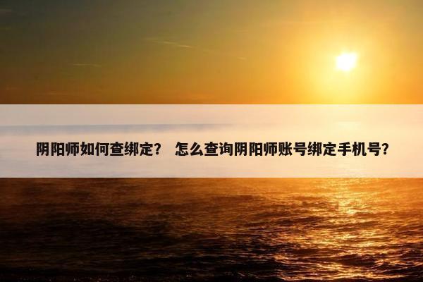 阴阳师如何查绑定？ 怎么查询阴阳师账号绑定手机号？