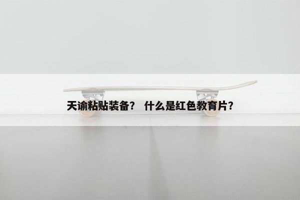 天谕粘贴装备？ 什么是红色教育片？