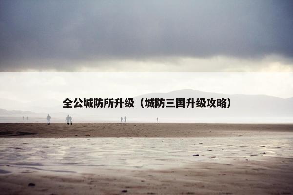 全公城防所升级（城防三国升级攻略）
