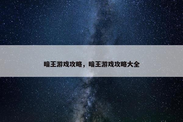 暗王游戏攻略，暗王游戏攻略大全
