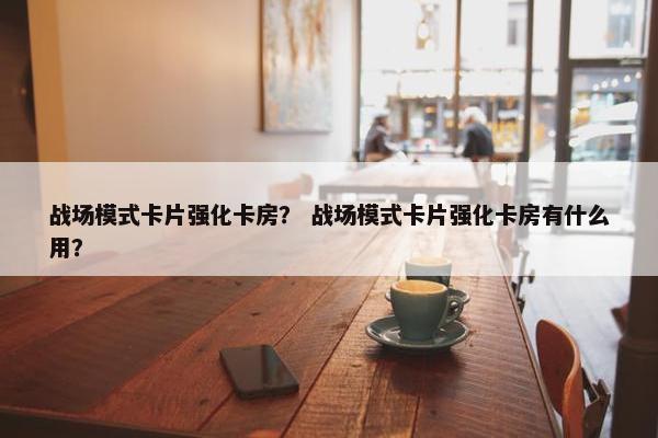 战场模式卡片强化卡房？ 战场模式卡片强化卡房有什么用？
