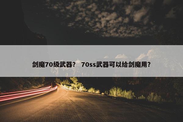 剑魔70级武器？ 70ss武器可以给剑魔用？