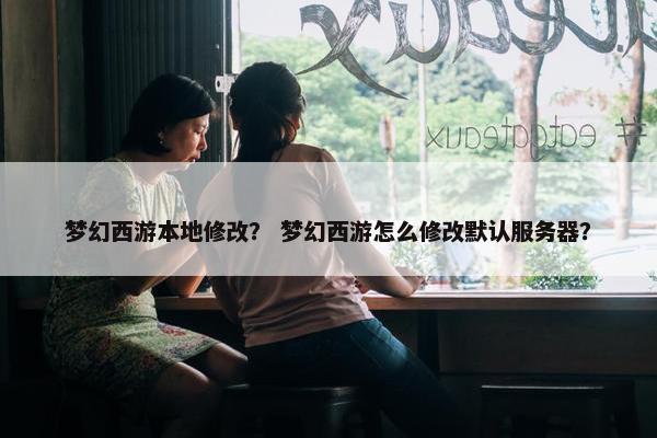 梦幻西游本地修改？ 梦幻西游怎么修改默认服务器？