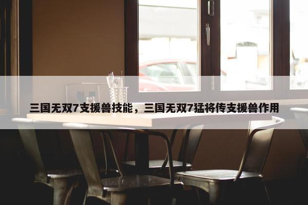 三国无双7支援兽技能，三国无双7猛将传支援兽作用