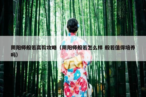 阴阳师般若高阶攻略（阴阳师般若怎么样 般若值得培养吗）
