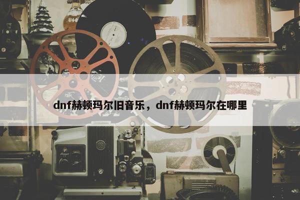 dnf赫顿玛尔旧音乐，dnf赫顿玛尔在哪里