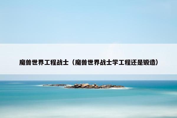 魔兽世界工程战士（魔兽世界战士学工程还是锻造）