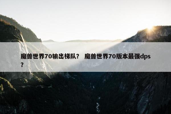 魔兽世界70输出梯队？ 魔兽世界70版本最强dps？