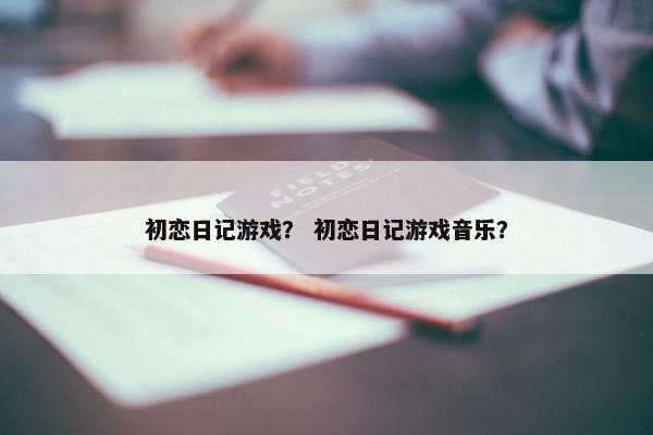 初恋日记游戏？ 初恋日记游戏音乐？