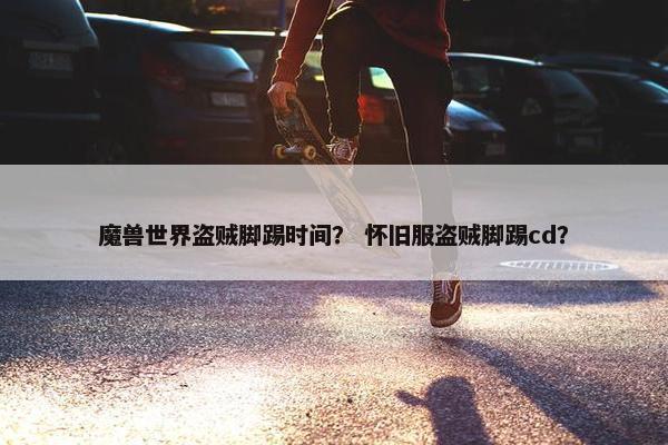 魔兽世界盗贼脚踢时间？ 怀旧服盗贼脚踢cd？