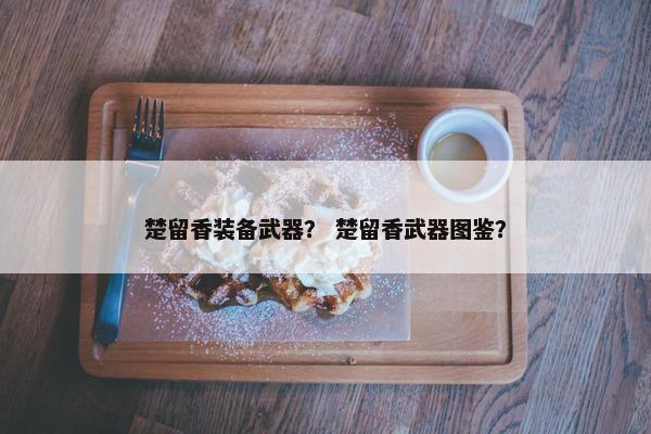 楚留香装备武器？ 楚留香武器图鉴？