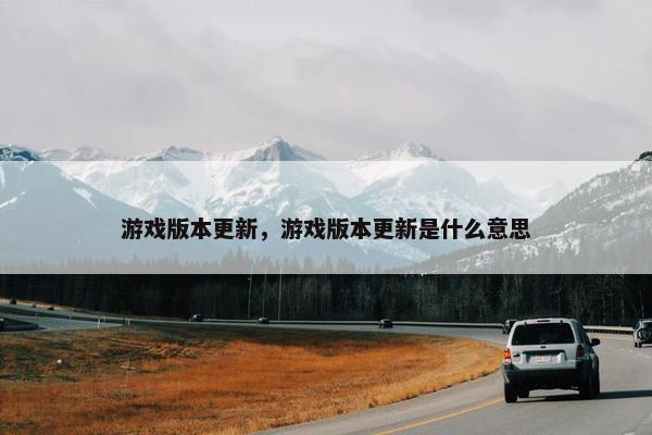 游戏版本更新，游戏版本更新是什么意思