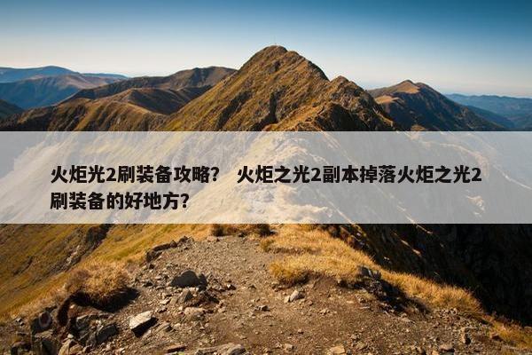 火炬光2刷装备攻略？ 火炬之光2副本掉落火炬之光2刷装备的好地方？
