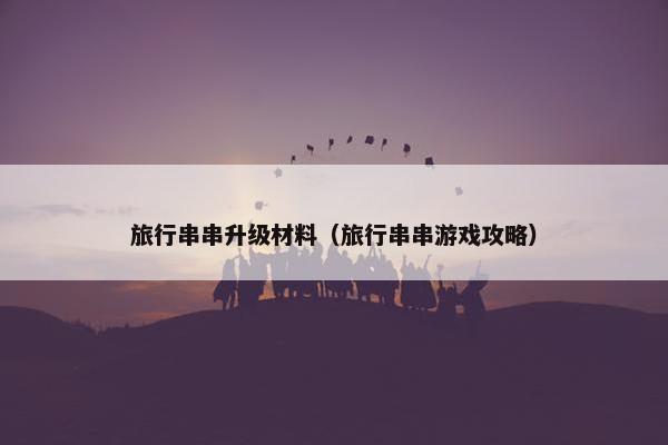 旅行串串升级材料（旅行串串游戏攻略）