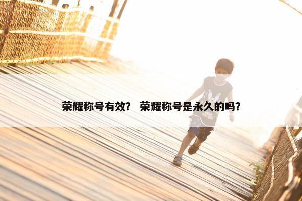 荣耀称号有效？ 荣耀称号是永久的吗？