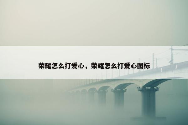 荣耀怎么打爱心，荣耀怎么打爱心图标