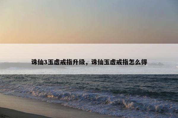 诛仙3玉虚戒指升级，诛仙玉虚戒指怎么得