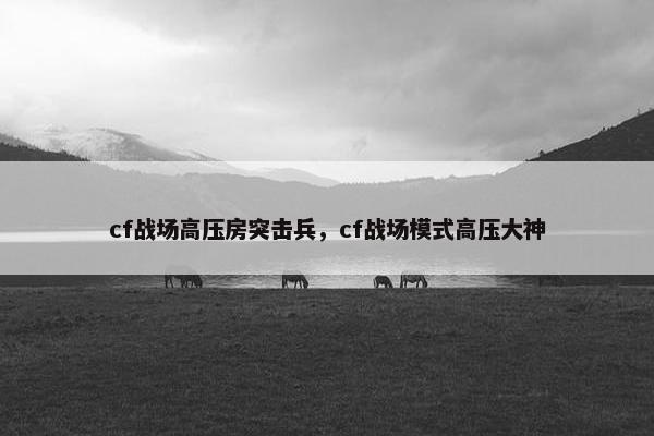 cf战场高压房突击兵，cf战场模式高压大神