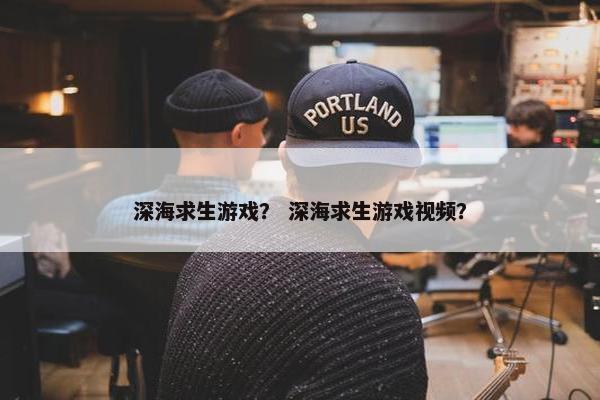 深海求生游戏？ 深海求生游戏视频？