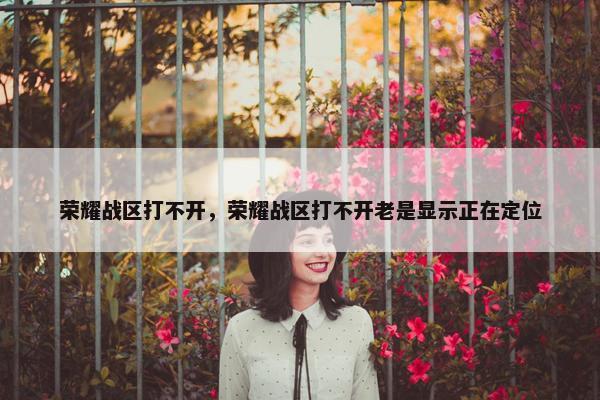 荣耀战区打不开，荣耀战区打不开老是显示正在定位