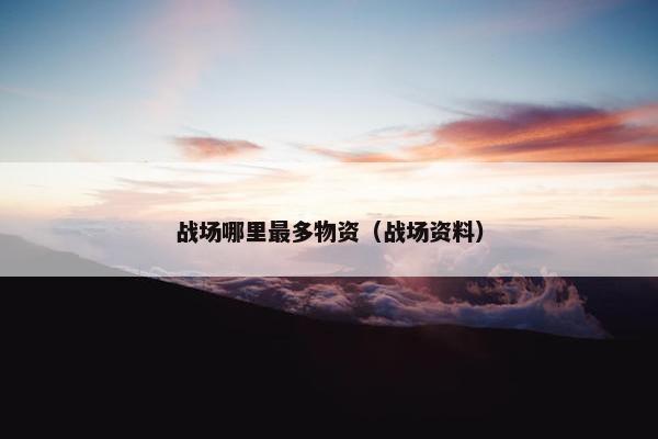 战场哪里最多物资（战场资料）