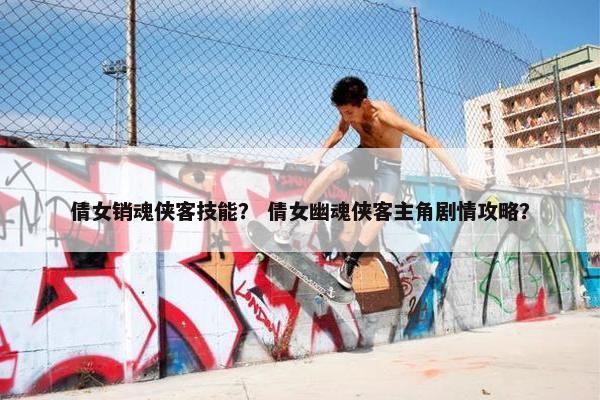 倩女销魂侠客技能？ 倩女幽魂侠客主角剧情攻略？