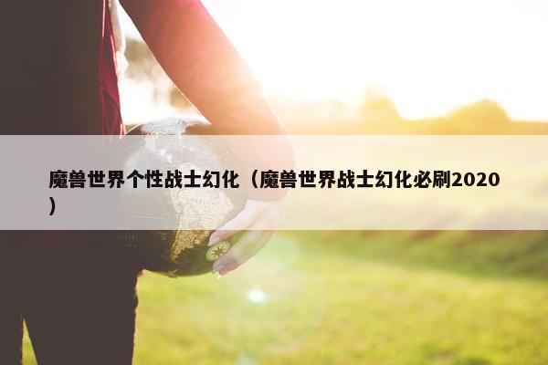 魔兽世界个性战士幻化（魔兽世界战士幻化必刷2020）