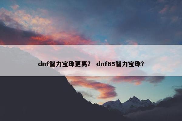 dnf智力宝珠更高？ dnf65智力宝珠？