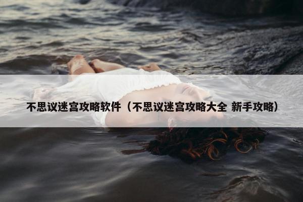 不思议迷宫攻略软件（不思议迷宫攻略大全 新手攻略）